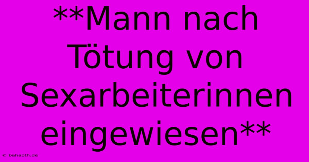 **Mann Nach Tötung Von Sexarbeiterinnen Eingewiesen**