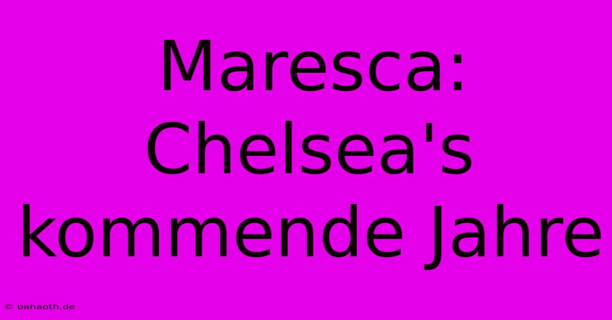 Maresca: Chelsea's Kommende Jahre