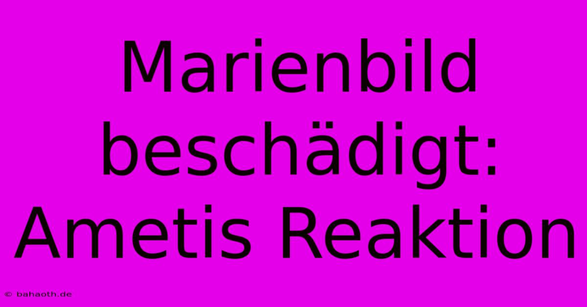 Marienbild Beschädigt: Ametis Reaktion