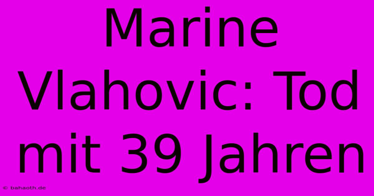 Marine Vlahovic: Tod Mit 39 Jahren