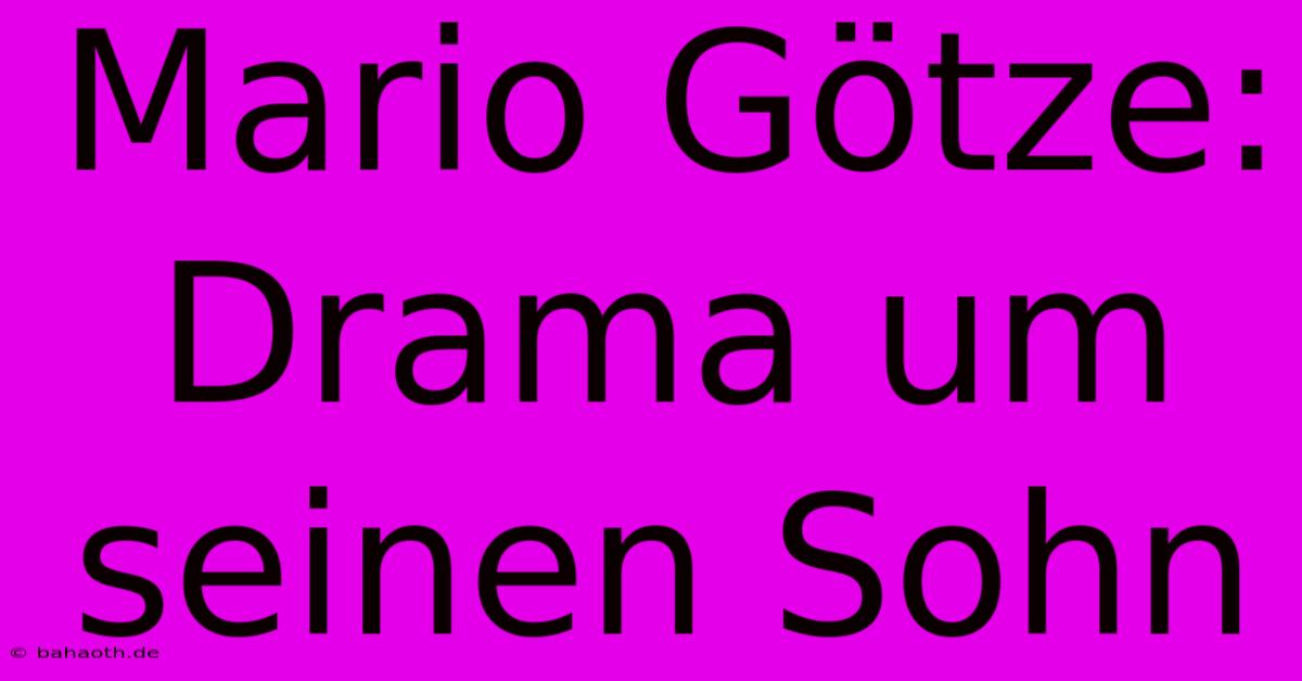 Mario Götze: Drama Um Seinen Sohn