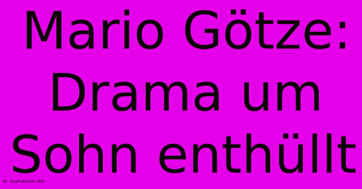 Mario Götze: Drama Um Sohn Enthüllt