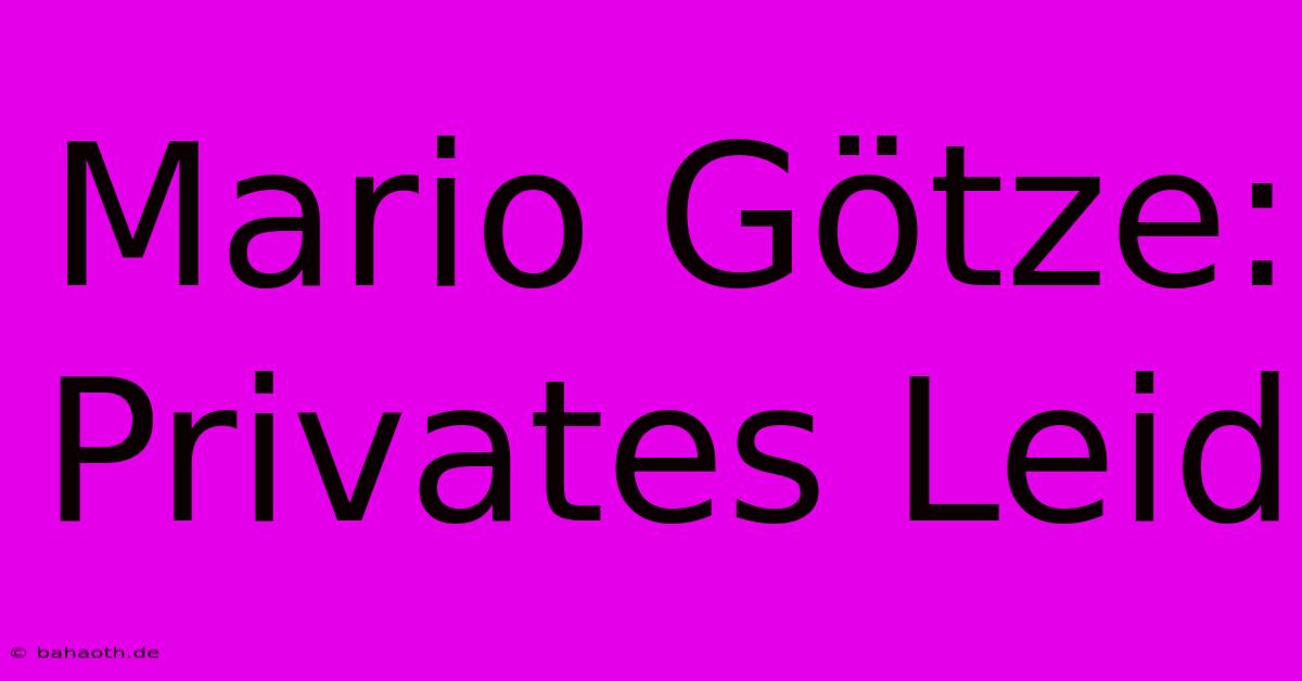 Mario Götze: Privates Leid