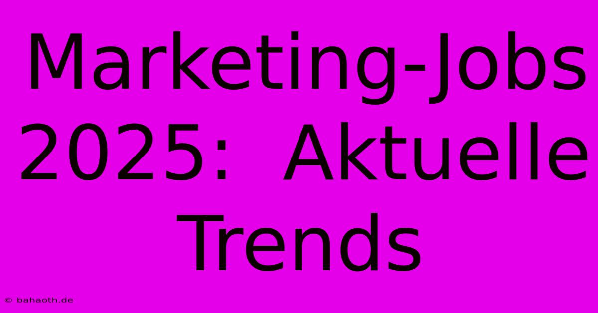 Marketing-Jobs 2025:  Aktuelle Trends