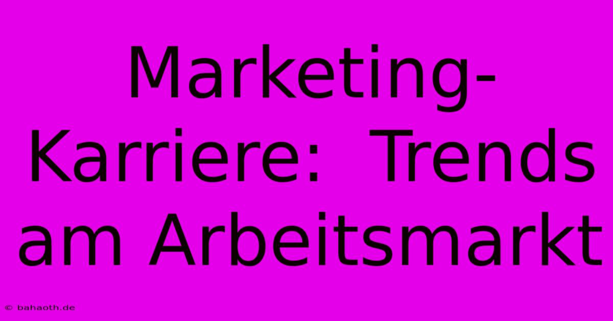 Marketing-Karriere:  Trends Am Arbeitsmarkt