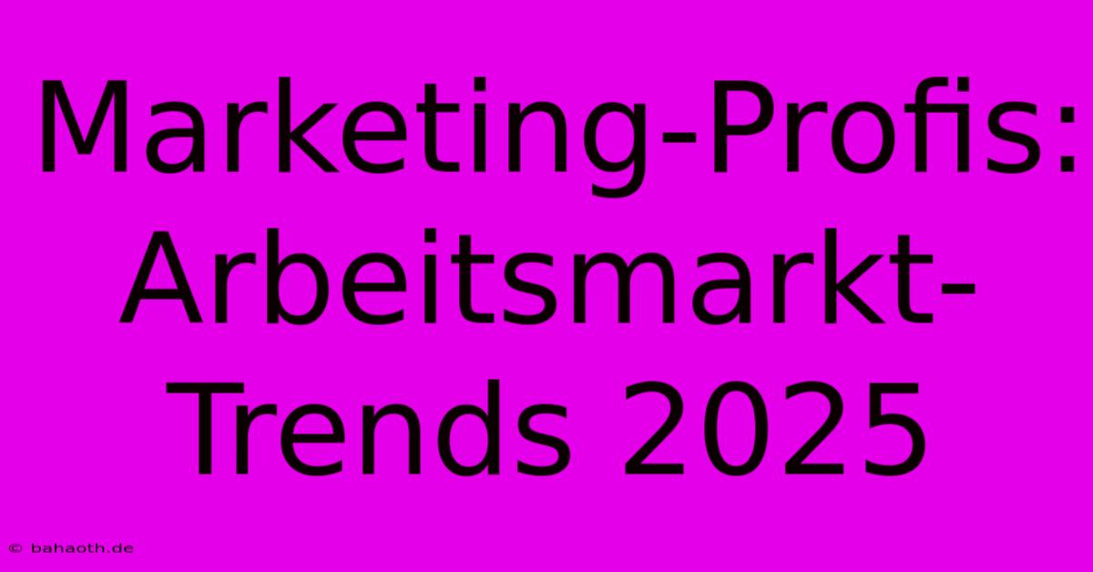 Marketing-Profis: Arbeitsmarkt-Trends 2025