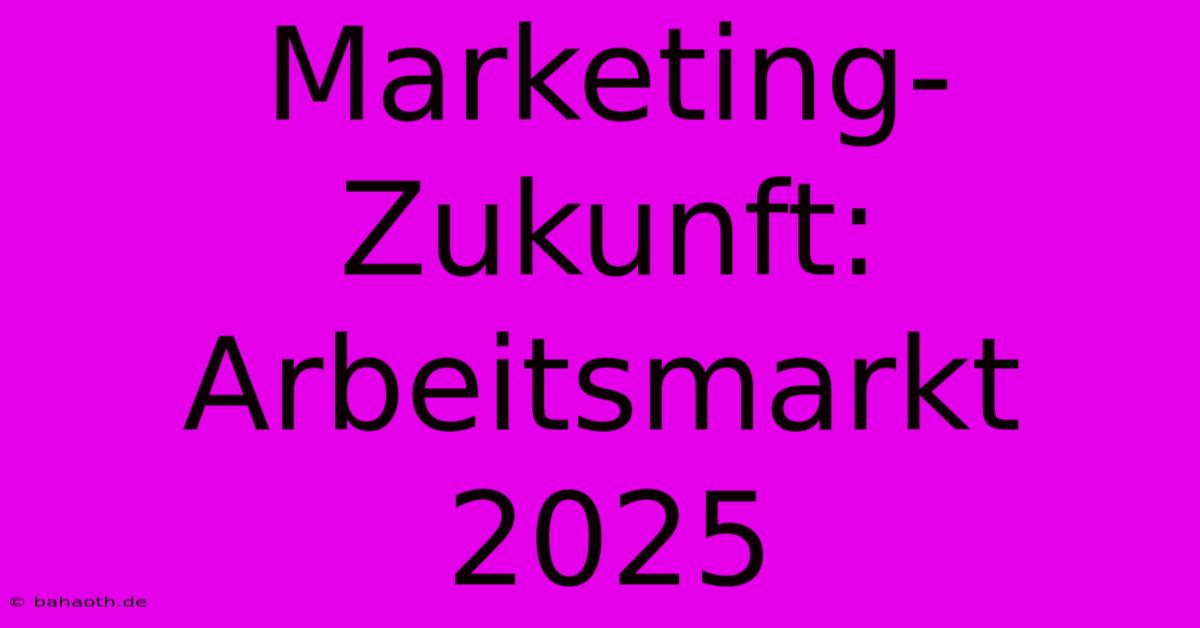 Marketing-Zukunft: Arbeitsmarkt 2025