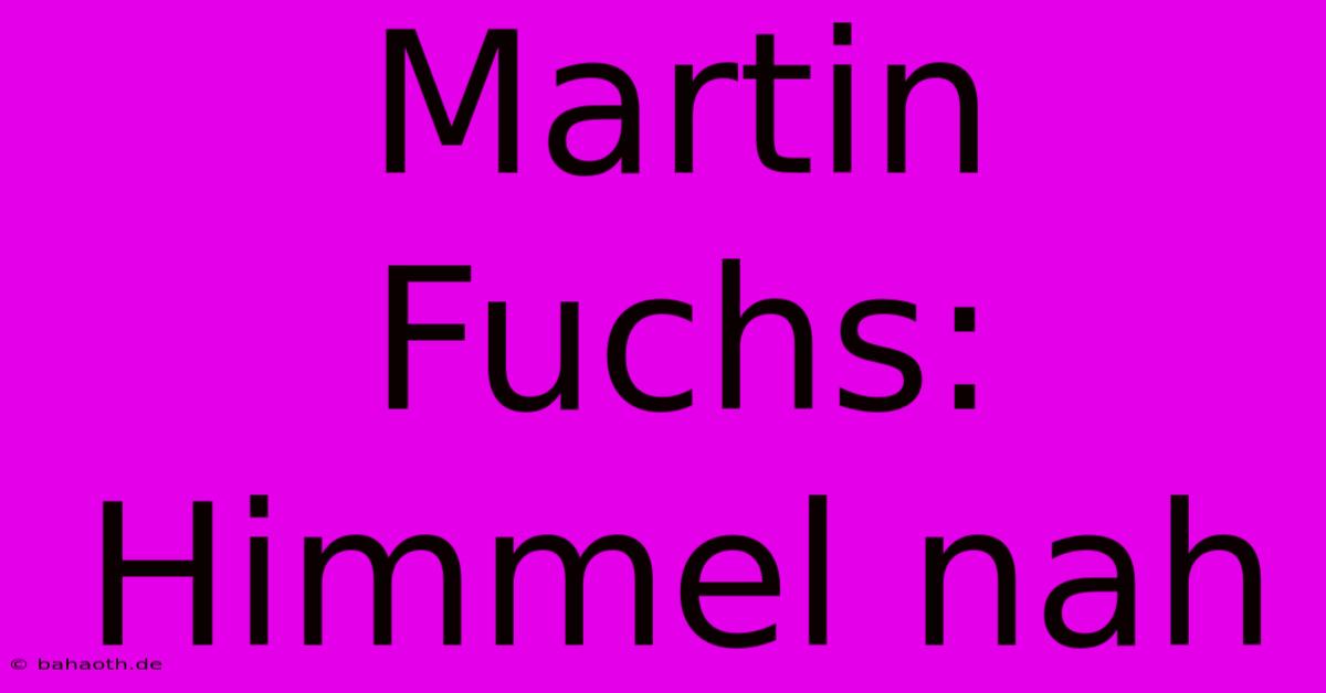 Martin Fuchs:  Himmel Nah