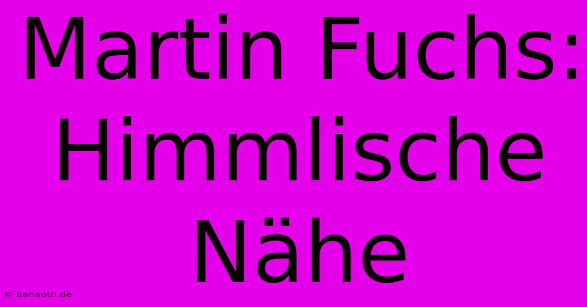 Martin Fuchs:  Himmlische Nähe