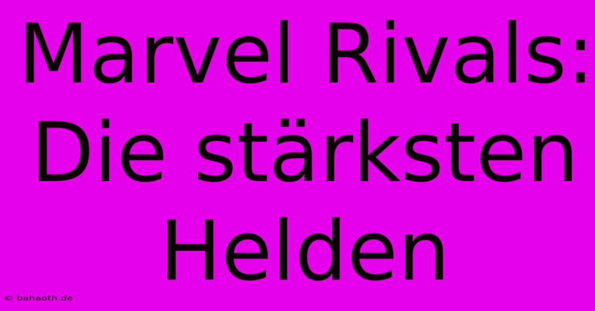 Marvel Rivals: Die Stärksten Helden