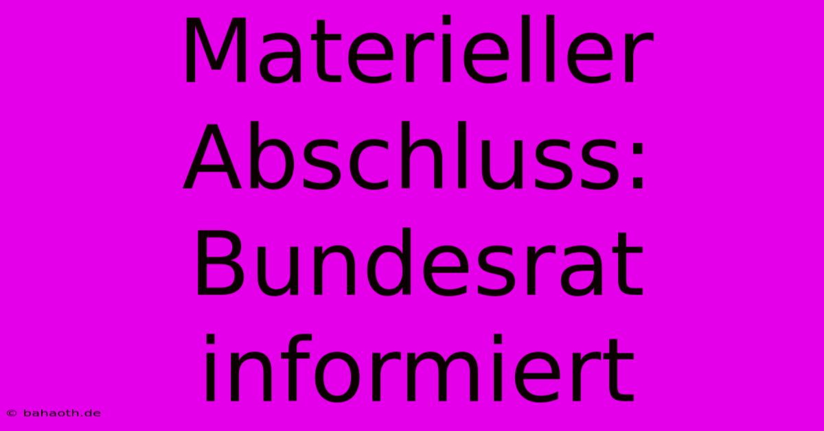 Materieller Abschluss: Bundesrat Informiert