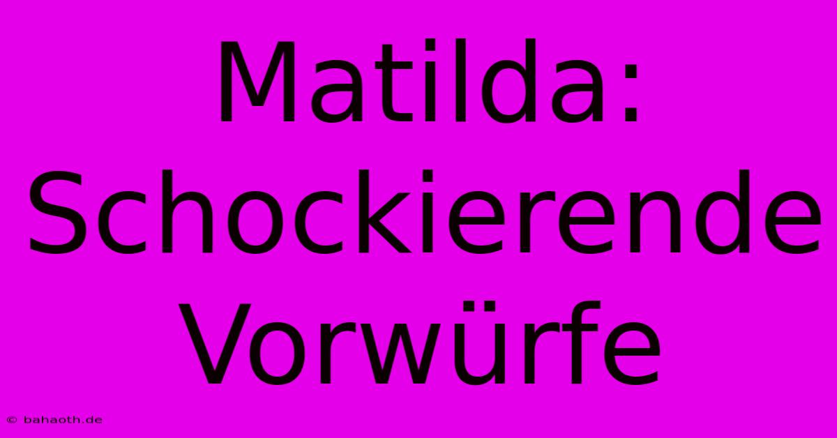 Matilda:  Schockierende Vorwürfe