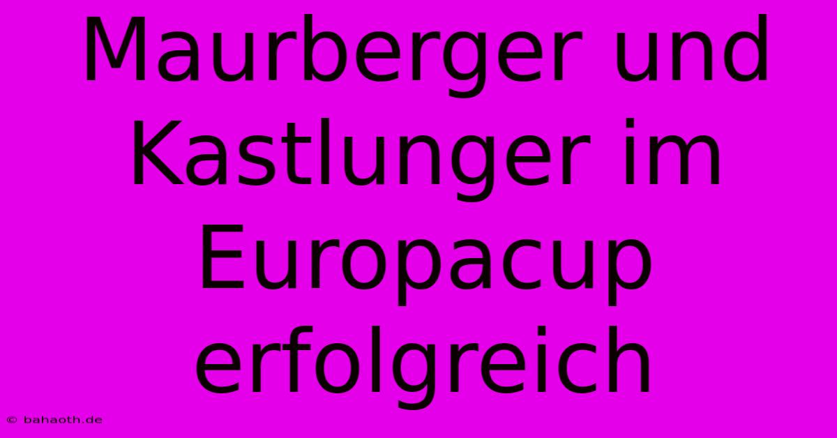 Maurberger Und Kastlunger Im Europacup Erfolgreich