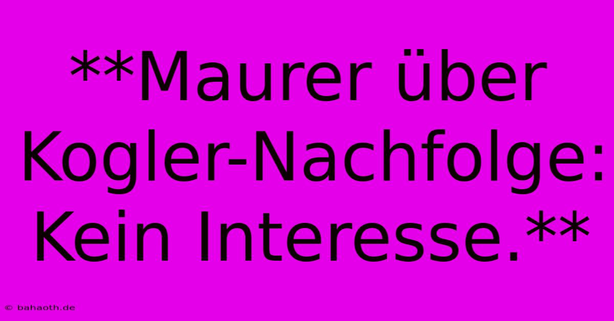 **Maurer Über Kogler-Nachfolge: Kein Interesse.**