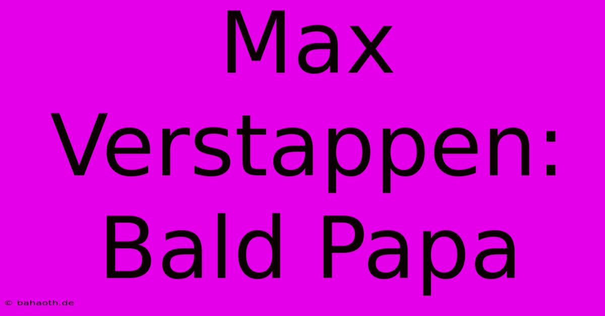 Max Verstappen: Bald Papa