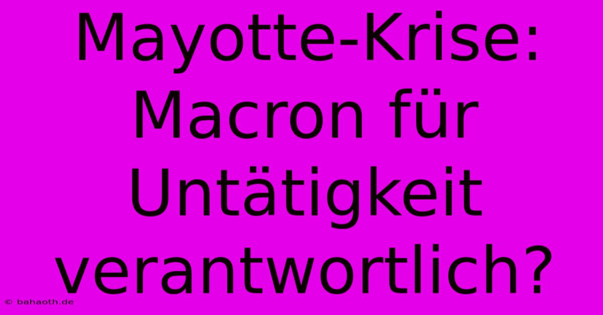 Mayotte-Krise: Macron Für Untätigkeit Verantwortlich?