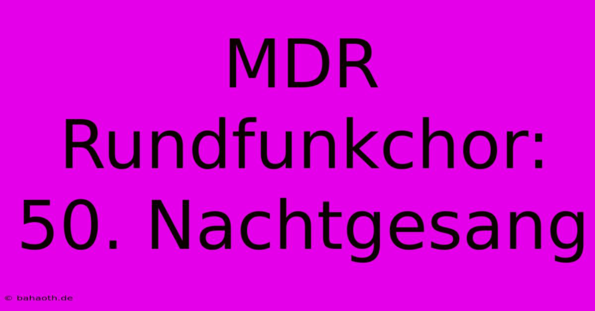 MDR Rundfunkchor: 50. Nachtgesang