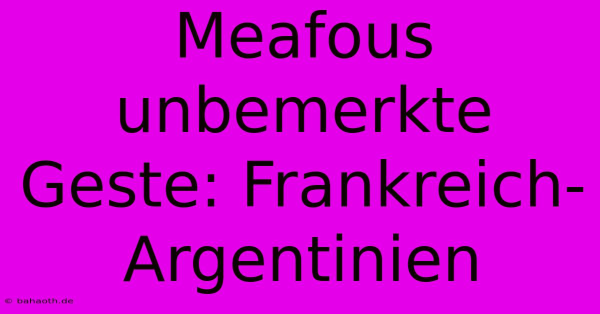 Meafous Unbemerkte Geste: Frankreich-Argentinien