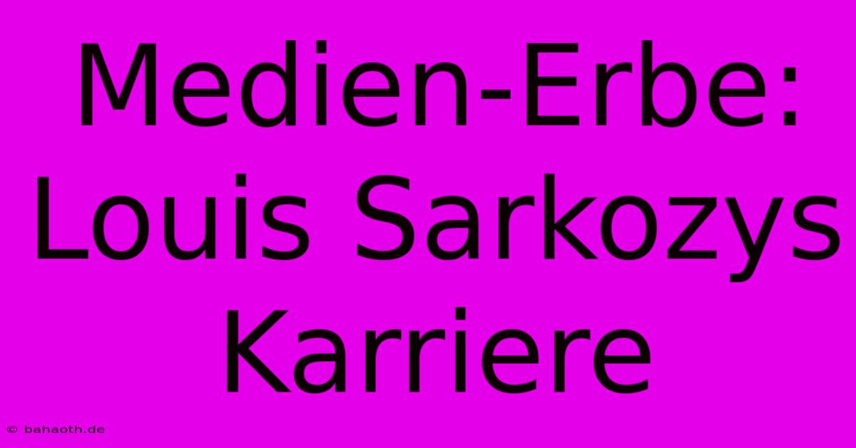 Medien-Erbe: Louis Sarkozys Karriere