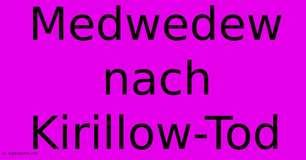 Medwedew Nach Kirillow-Tod