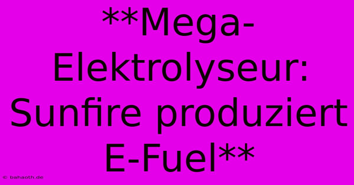 **Mega-Elektrolyseur: Sunfire Produziert E-Fuel**