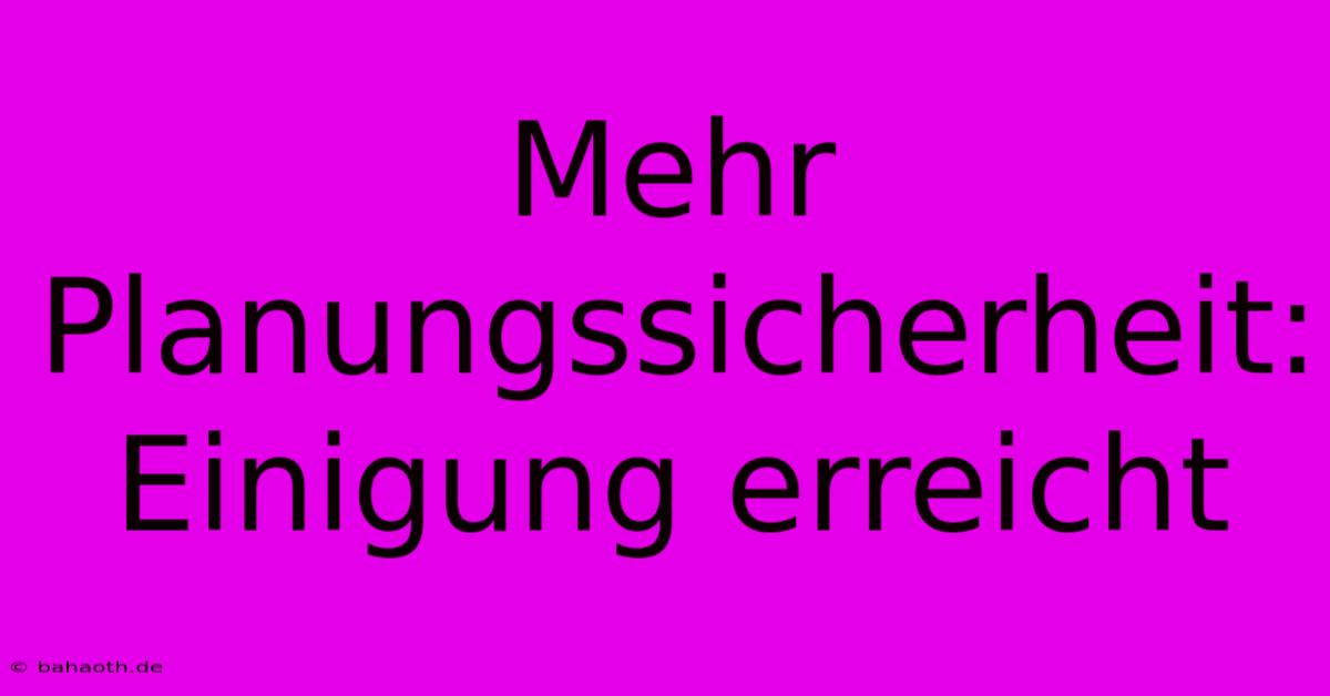 Mehr Planungssicherheit: Einigung Erreicht