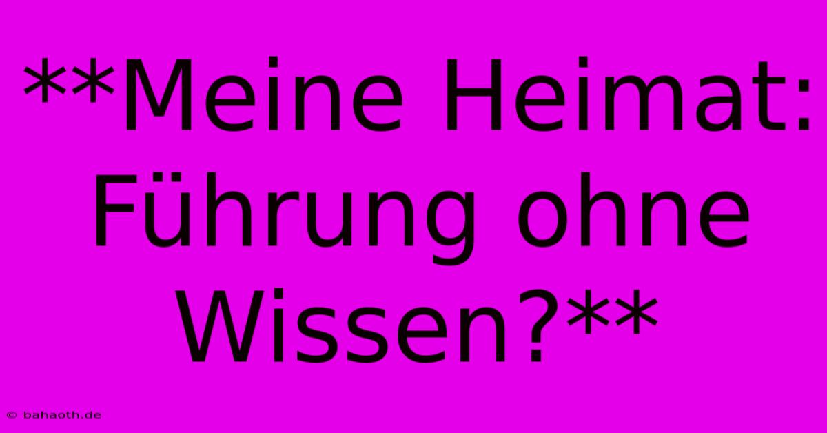 **Meine Heimat: Führung Ohne Wissen?**