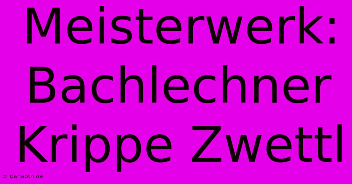 Meisterwerk: Bachlechner Krippe Zwettl