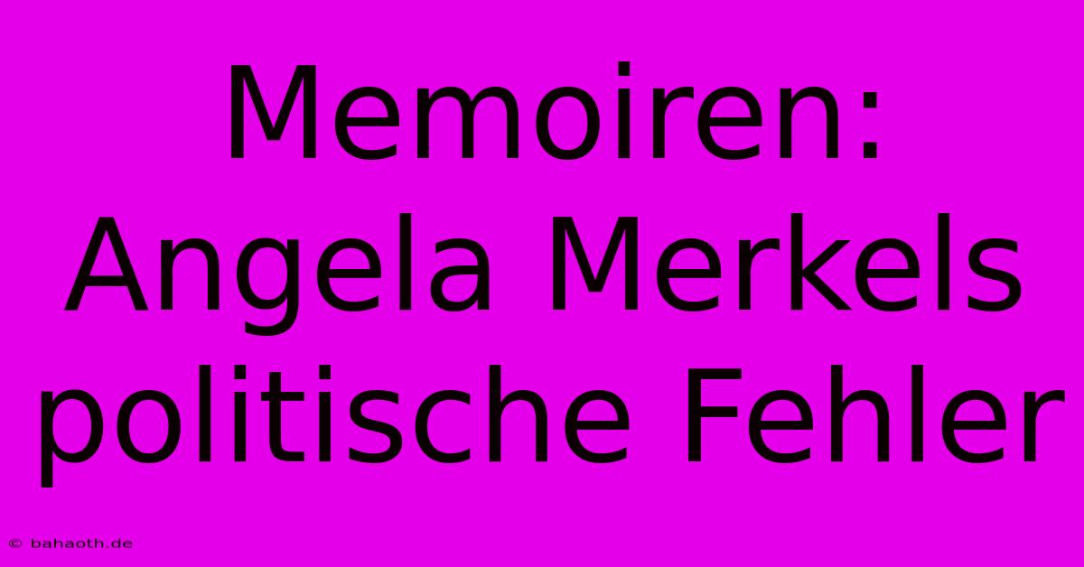 Memoiren:  Angela Merkels Politische Fehler