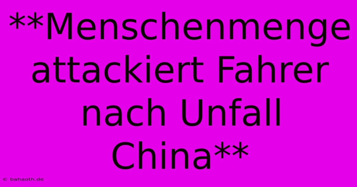 **Menschenmenge Attackiert Fahrer Nach Unfall China**