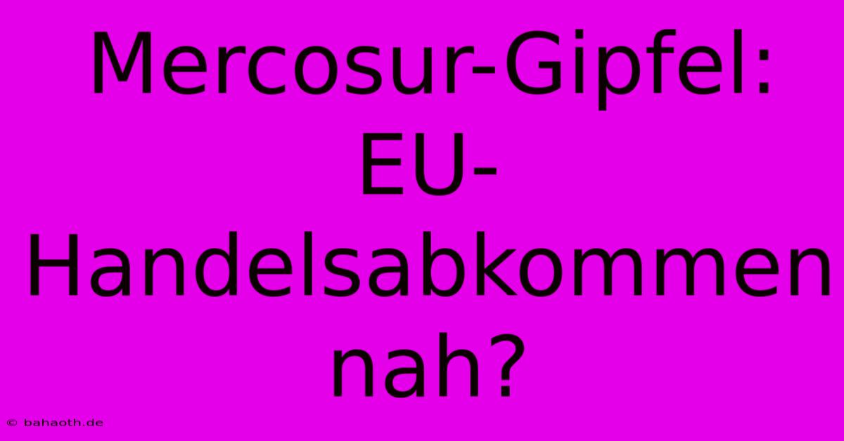 Mercosur-Gipfel: EU-Handelsabkommen Nah?