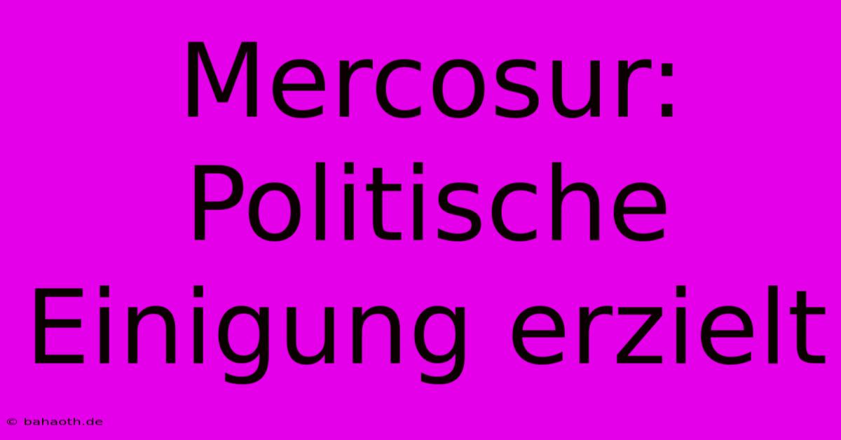 Mercosur: Politische Einigung Erzielt