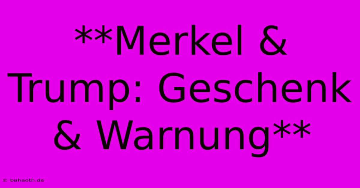 **Merkel & Trump: Geschenk & Warnung**