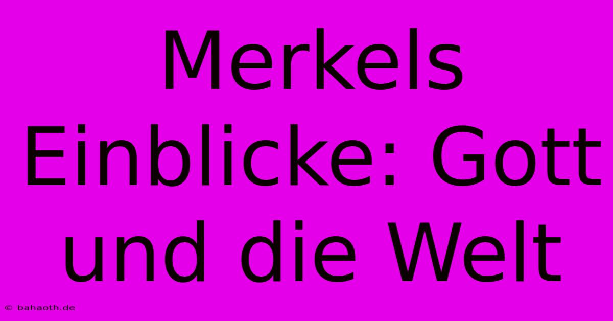 Merkels Einblicke: Gott Und Die Welt