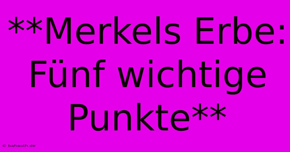 **Merkels Erbe: Fünf Wichtige Punkte**