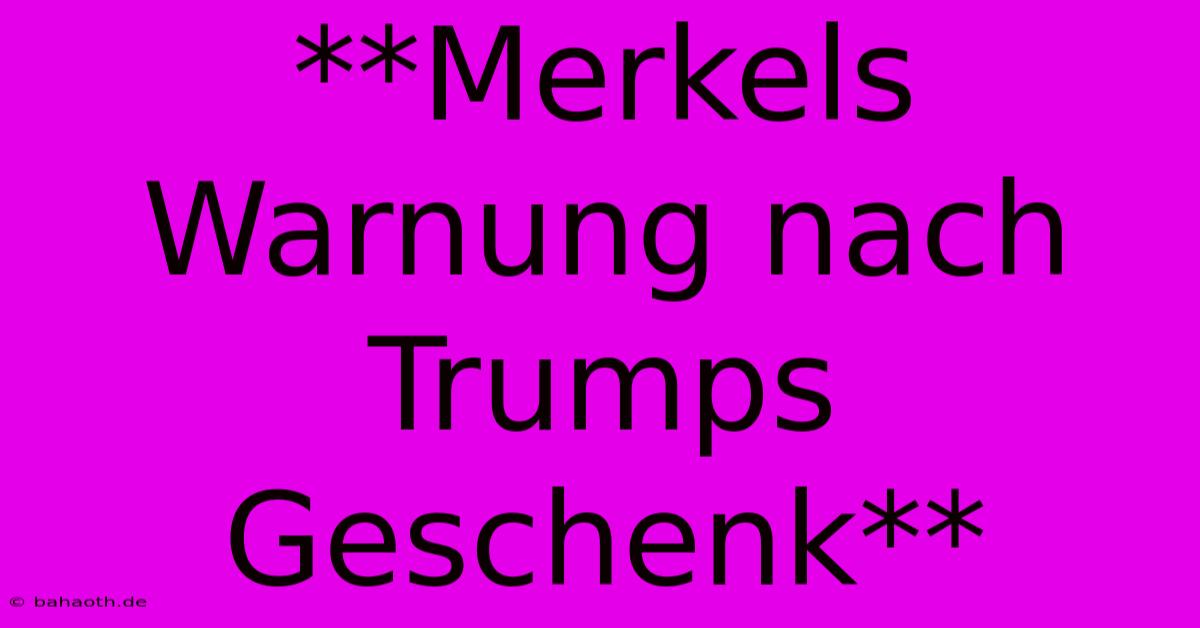 **Merkels Warnung Nach Trumps Geschenk**