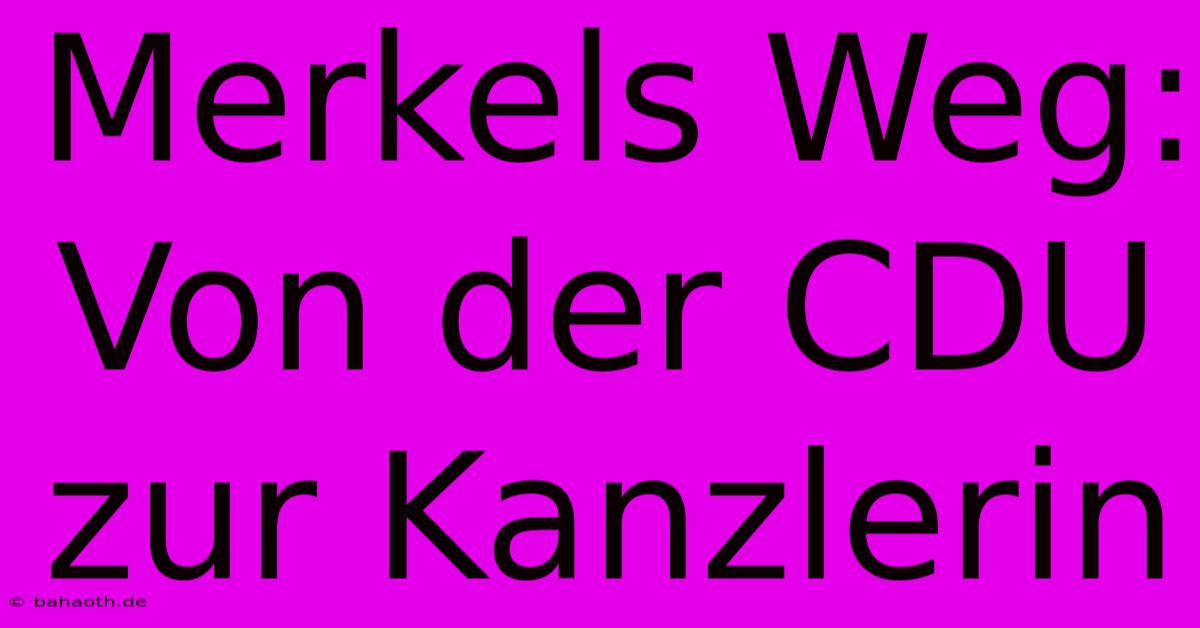 Merkels Weg: Von Der CDU Zur Kanzlerin