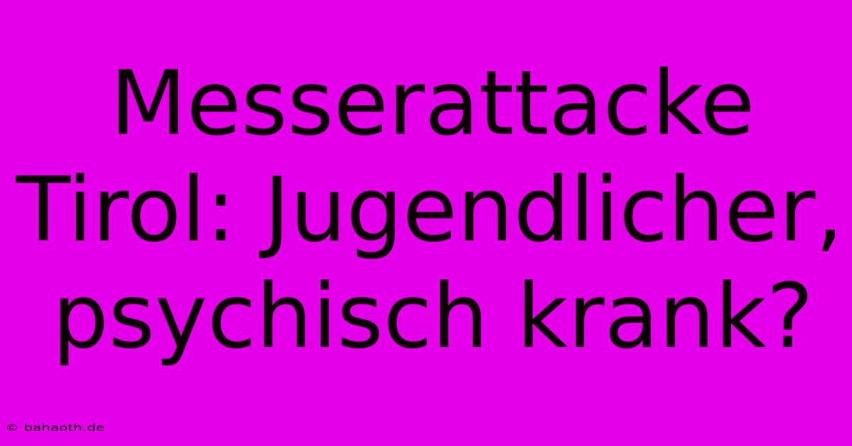 Messerattacke Tirol: Jugendlicher, Psychisch Krank?