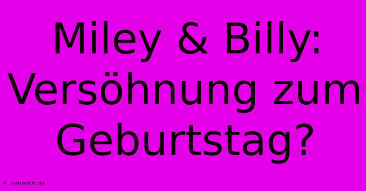 Miley & Billy: Versöhnung Zum Geburtstag?