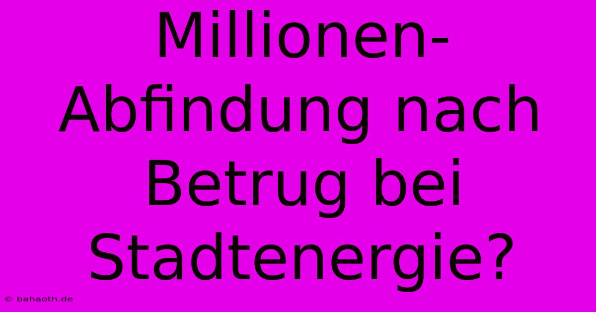 Millionen-Abfindung Nach Betrug Bei Stadtenergie?