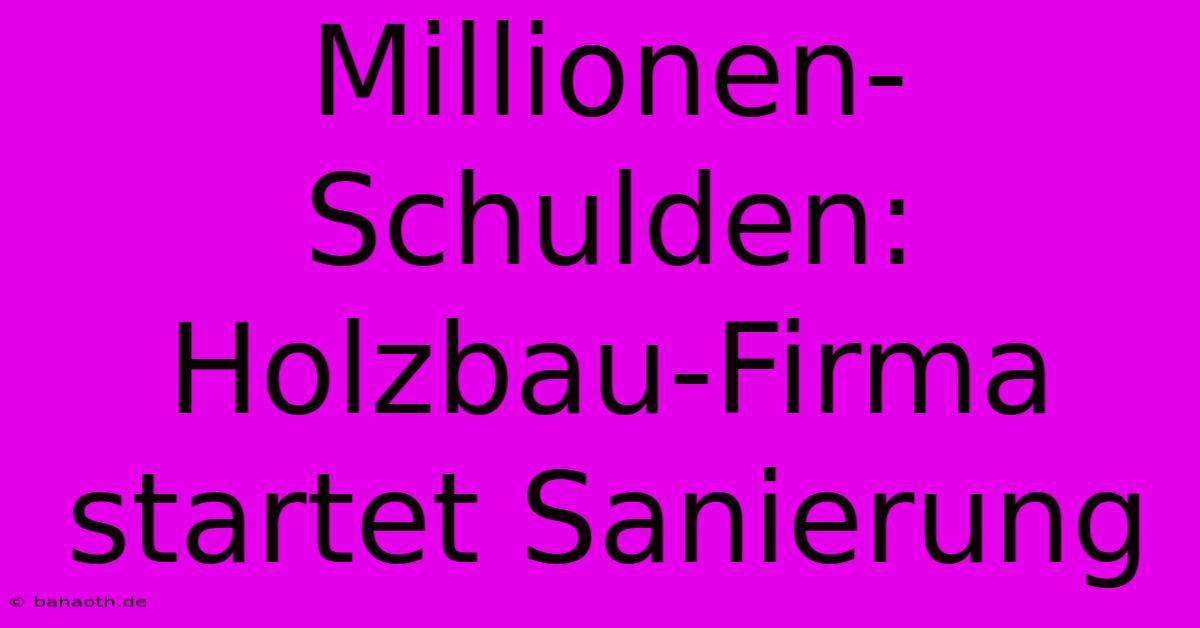 Millionen-Schulden: Holzbau-Firma Startet Sanierung