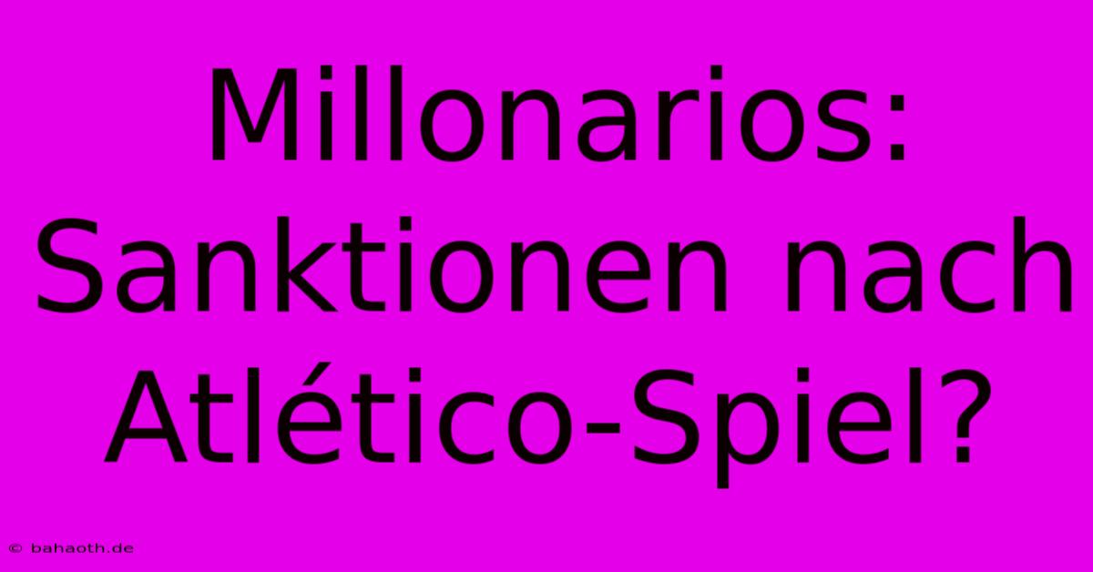 Millonarios: Sanktionen Nach Atlético-Spiel?