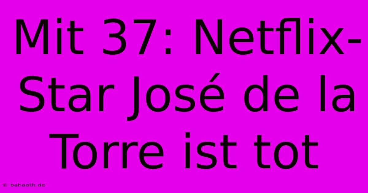 Mit 37: Netflix-Star José De La Torre Ist Tot