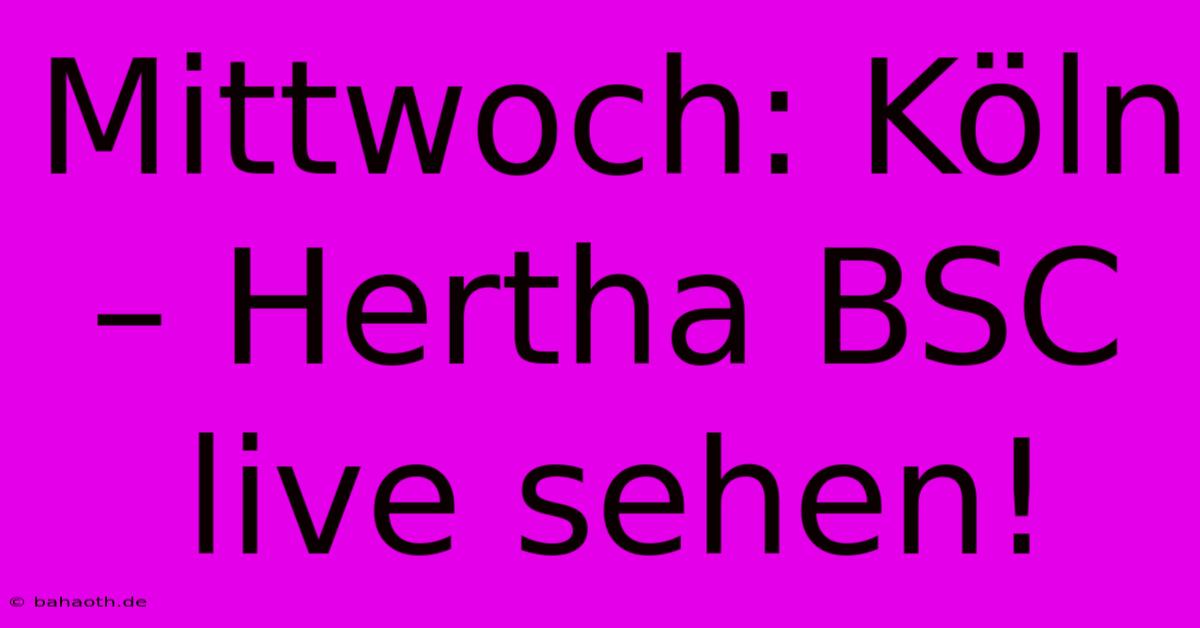 Mittwoch: Köln – Hertha BSC Live Sehen!