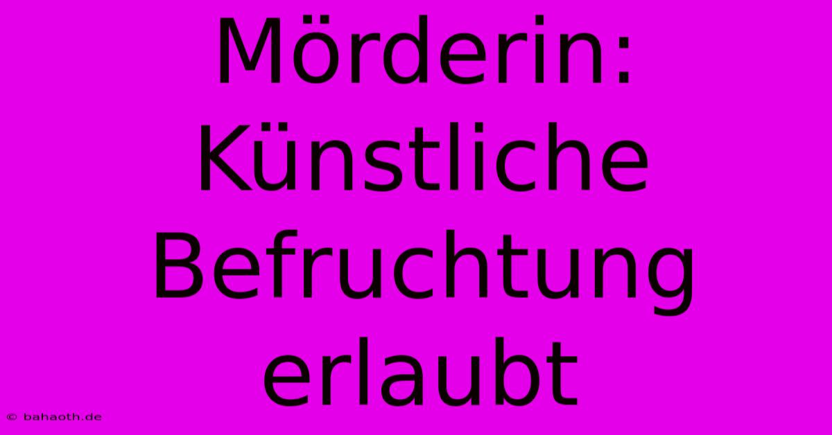 Mörderin: Künstliche Befruchtung Erlaubt