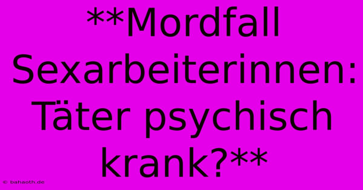 **Mordfall Sexarbeiterinnen: Täter Psychisch Krank?**