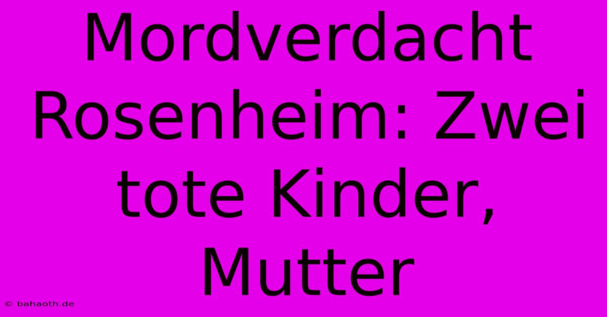 Mordverdacht Rosenheim: Zwei Tote Kinder, Mutter