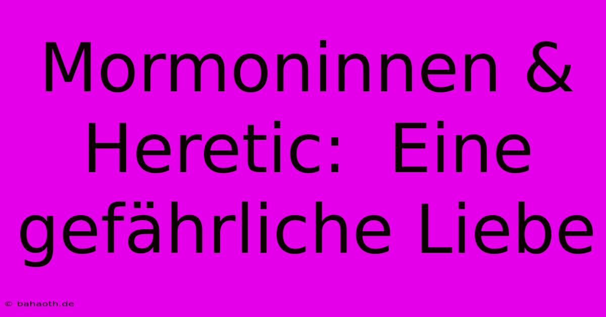 Mormoninnen & Heretic:  Eine Gefährliche Liebe