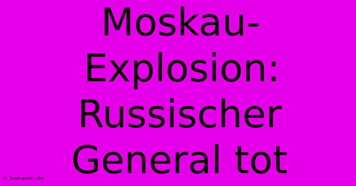 Moskau-Explosion: Russischer General Tot