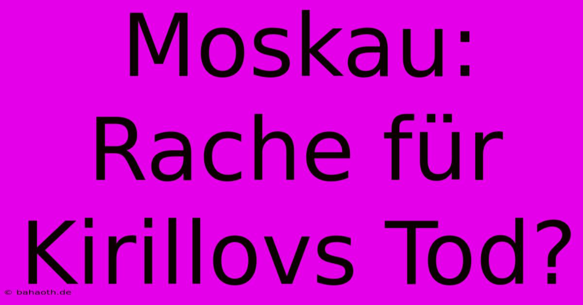 Moskau: Rache Für Kirillovs Tod?